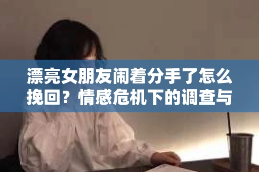 漂亮女朋友闹着分手了怎么挽回？情感危机下的调查与应对策略