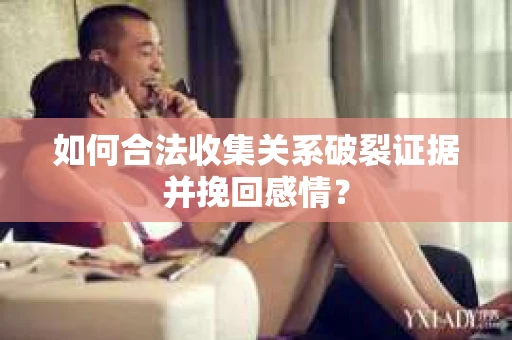 如何合法收集关系破裂证据并挽回感情？