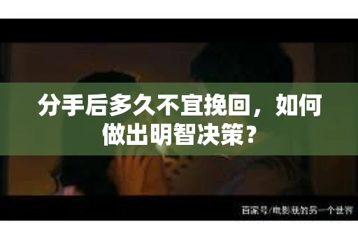 分手后多久不宜挽回，如何做出明智决策？