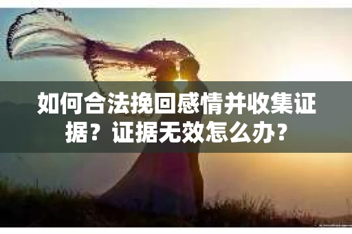 如何合法挽回感情并收集证据？证据无效怎么办？