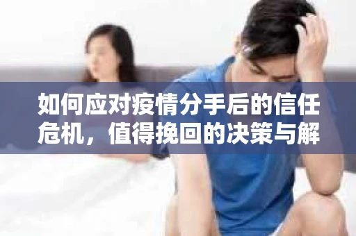 如何应对疫情分手后的信任危机,值得挽回的决策与解决方案 如何应对疫情分手后的信任危机,值得挽回的决策与解决方案