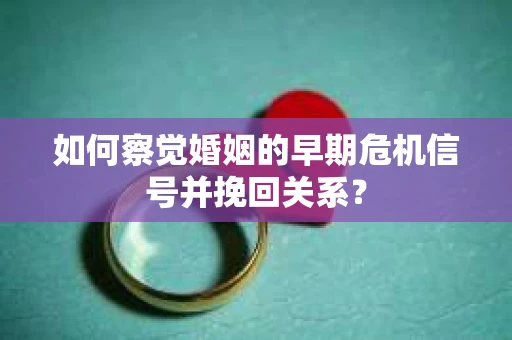 如何察觉婚姻的早期危机信号并挽回关系？