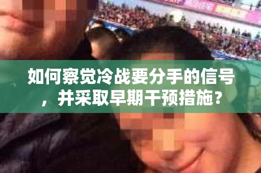 如何察觉冷战要分手的信号，并采取早期干预措施？