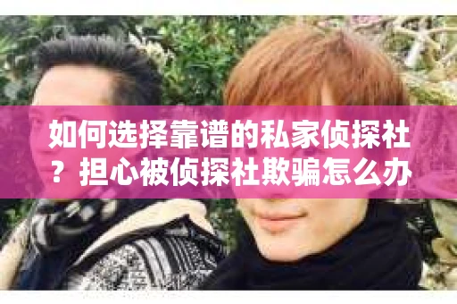 如何选择靠谱的私家侦探社？担心被侦探社欺骗怎么办？