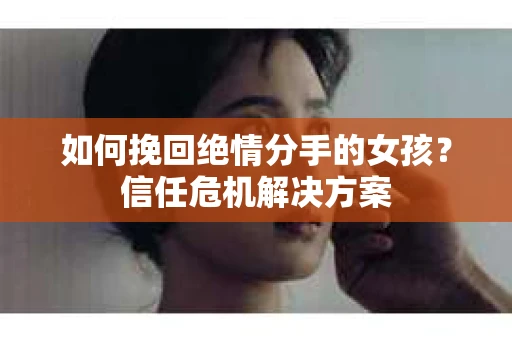 如何挽回绝情分手的女孩？信任危机解决方案