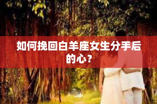 如何挽回白羊座女生分手后的心? 如何挽回白羊座女生分手后的心?