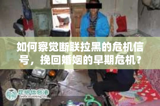 如何察觉断联拉黑的危机信号，挽回婚姻的早期危机？