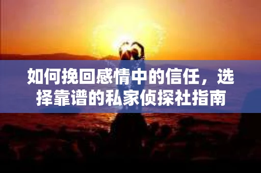 如何挽回感情中的信任,选择靠谱的私家侦探社指南 如何挽回感情中的信任,选择靠谱的私家侦探社指南