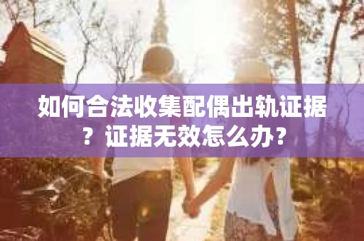 如何合法收集配偶出轨证据?证据无效怎么办? 如何合法收集配偶出轨证据?证据无效怎么办?