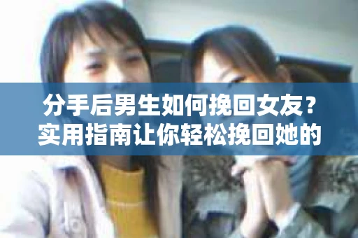 分手后男生如何挽回女友？实用指南让你轻松挽回她的心