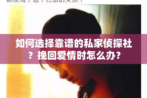 如何选择靠谱的私家侦探社？挽回爱情时怎么办？