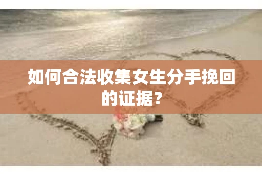 如何合法收集女生分手挽回的证据? 如何合法收集女生分手挽回的证据?