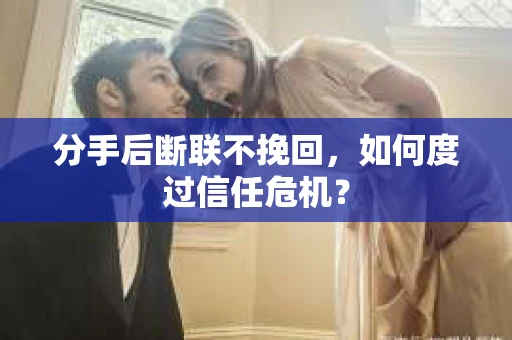 分手后断联不挽回，如何度过信任危机？