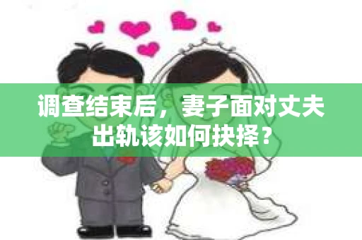 调查结束后，妻子面对丈夫出轨该如何抉择？