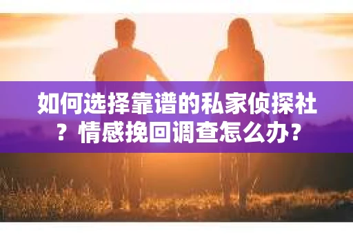 如何选择靠谱的私家侦探社？情感挽回调查怎么办？