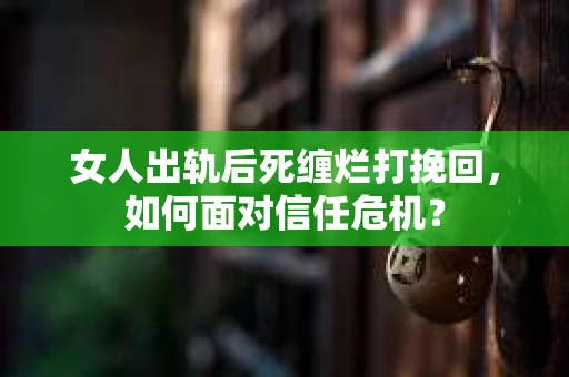 女人出轨后死缠烂打挽回，如何面对信任危机？