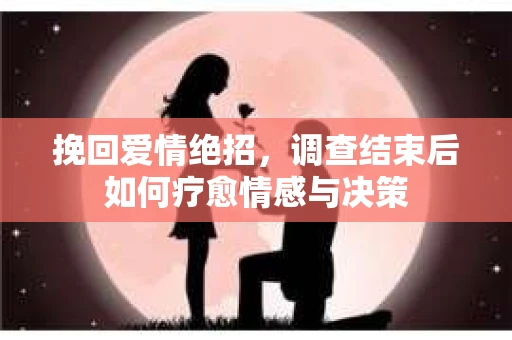 挽回爱情绝招，调查结束后如何疗愈情感与决策