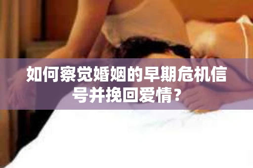 如何察觉婚姻的早期危机信号并挽回爱情? 如何察觉婚姻的早期危机信号并挽回爱情?