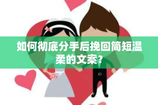 如何彻底分手后挽回简短温柔的文案？