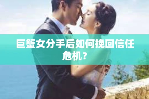 巨蟹女分手后如何挽回信任危机? 巨蟹女分手后如何挽回信任危机?