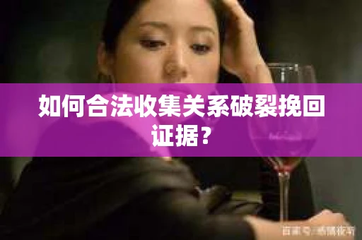 如何合法收集关系破裂挽回证据？