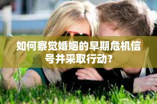 如何察觉婚姻的早期危机信号并采取行动？