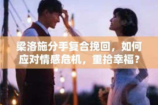 梁洛施分手复合挽回，如何应对情感危机，重拾幸福？