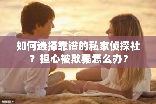 如何选择靠谱的私家侦探社？担心被欺骗怎么办？