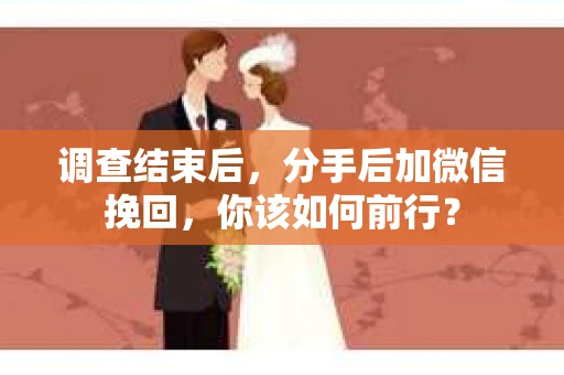 调查结束后，分手后加微信挽回，你该如何前行？