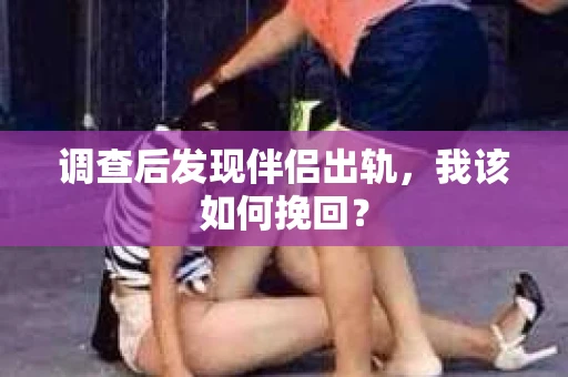 调查后发现伴侣出轨，我该如何挽回？