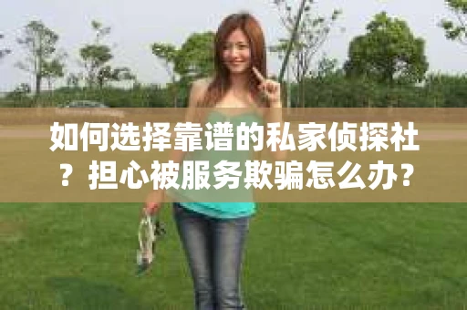 如何选择靠谱的私家侦探社?担心被服务欺骗怎么办? 如何选择靠谱的私家侦探社?担心被服务欺骗怎么办?