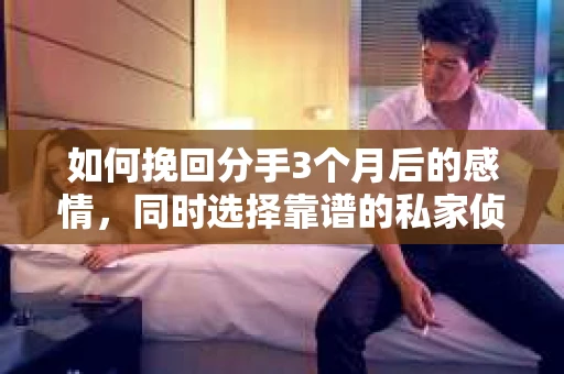 如何挽回分手3个月后的感情，同时选择靠谱的私家侦探社？