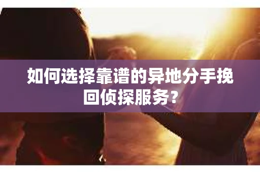 如何选择靠谱的异地分手挽回侦探服务？