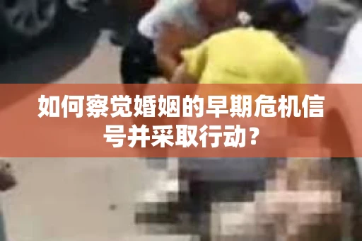 如何察觉婚姻的早期危机信号并采取行动？