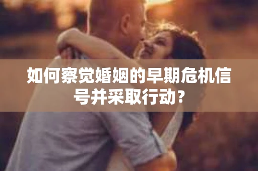如何察觉婚姻的早期危机信号并采取行动？
