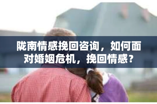 陇南情感挽回咨询，如何面对婚姻危机，挽回情感？