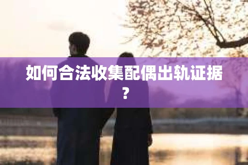 如何合法收集配偶出轨证据？