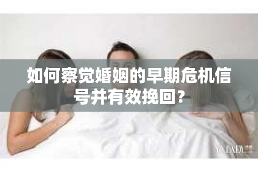 如何察觉婚姻的早期危机信号并有效挽回？