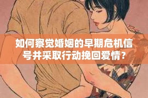 如何察觉婚姻的早期危机信号并采取行动挽回爱情？