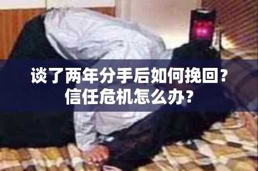 谈了两年分手后如何挽回？信任危机怎么办？