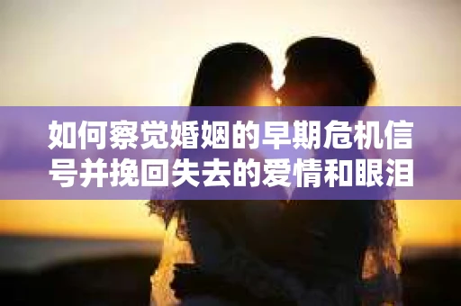 如何察觉婚姻的早期危机信号并挽回失去的爱情和眼泪？