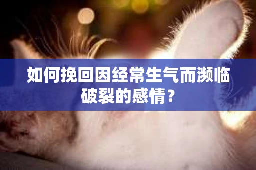 如何挽回因经常生气而濒临破裂的感情？