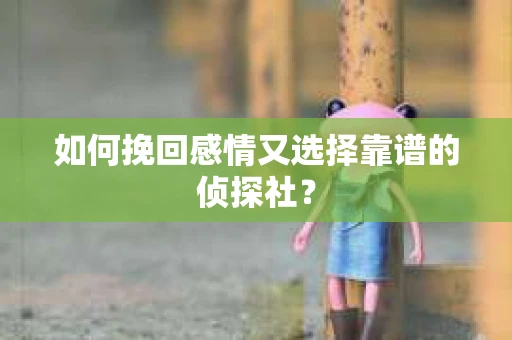 如何挽回感情又选择靠谱的侦探社？