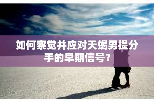 如何察觉并应对天蝎男提分手的早期信号？