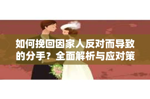 如何挽回因家人反对而导致的分手?全面解析与应对策略 如何挽回因家人反对而导致的分手?全面解析与应对策略
