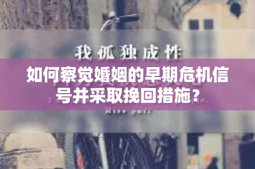 如何察觉婚姻的早期危机信号并采取挽回措施？
