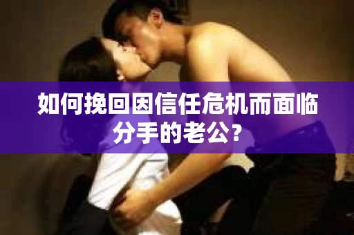 如何挽回因信任危机而面临分手的老公？