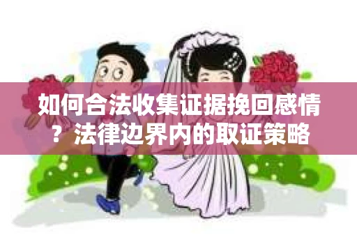 如何合法收集证据挽回感情？法律边界内的取证策略