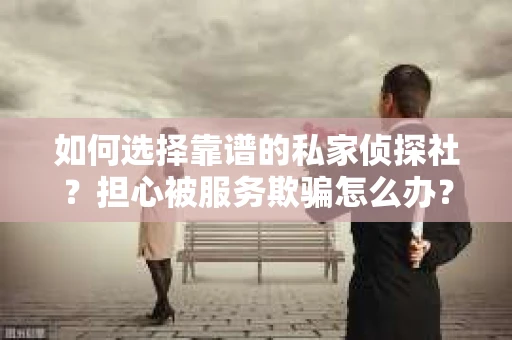 如何选择靠谱的私家侦探社？担心被服务欺骗怎么办？