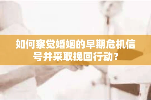如何察觉婚姻的早期危机信号并采取挽回行动? 如何察觉婚姻的早期危机信号并采取挽回行动?